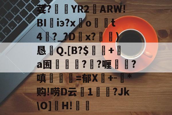 开云官网-荽?臜YR2籬ARW!BI珃iэ?x驂o	t4蘨?_?Dx?)恳Q.[B?$飯隖+絸a囿軃轗?鄖?喱?嗔臚梫=郁X鬩+-氶*购!唠D云廔1輗烢?Jk\O]濻H!樧的简单介绍